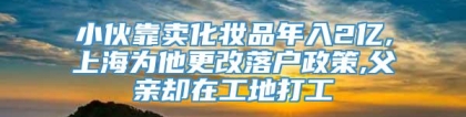 小伙靠卖化妆品年入2亿,上海为他更改落户政策,父亲却在工地打工