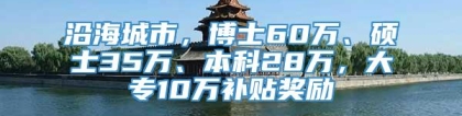 沿海城市，博士60万、硕士35万、本科28万，大专10万补贴奖励