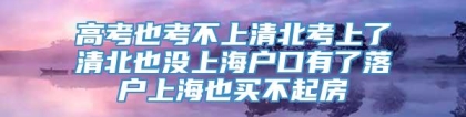 高考也考不上清北考上了清北也没上海户口有了落户上海也买不起房