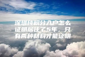 深圳纯积分入户怎么证明居住了5年，只有两种材料才能证明