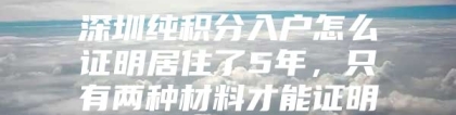 深圳纯积分入户怎么证明居住了5年，只有两种材料才能证明