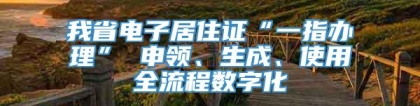 我省电子居住证“一指办理” 申领、生成、使用全流程数字化