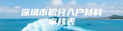 深圳市积分入户材料审核表