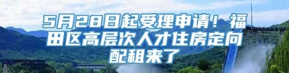 5月28日起受理申请！福田区高层次人才住房定向配租来了