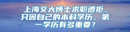 上海交大博士求职遭拒，只因自己的本科学历，第一学历有多重要？