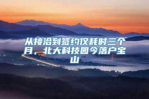 从接洽到签约仅耗时三个月，北大科技园今落户宝山