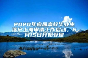 2020年应届高校毕业生落户上海申请工作启动，6月15日开始受理