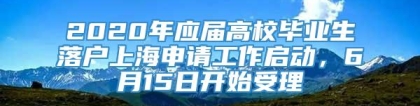 2020年应届高校毕业生落户上海申请工作启动，6月15日开始受理