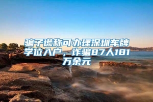 骗子谎称可办理深圳车牌学位入户，诈骗87人181万余元