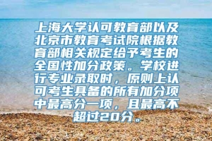 上海大学认可教育部以及北京市教育考试院根据教育部相关规定给予考生的全国性加分政策。学校进行专业录取时，原则上认可考生具备的所有加分项中最高分一项，且最高不超过20分。