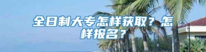 全日制大专怎样获取？怎样报名？