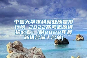 中国大学本科就业质量排行榜 2022高考志愿填报必看！(附2022年最新排名前十名单)