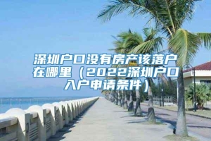 深圳户口没有房产该落户在哪里（2022深圳户口入户申请条件）