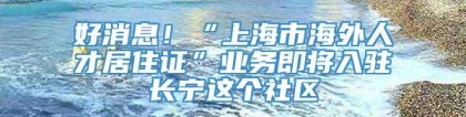 好消息！“上海市海外人才居住证”业务即将入驻长宁这个社区