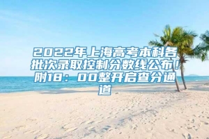 2022年上海高考本科各批次录取控制分数线公布！附18：00整开启查分通道