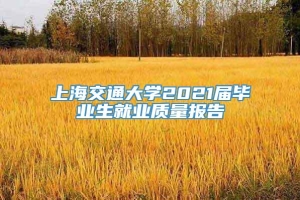 上海交通大学2021届毕业生就业质量报告