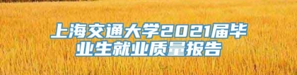 上海交通大学2021届毕业生就业质量报告