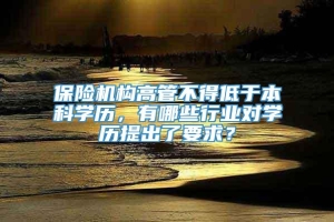 保险机构高管不得低于本科学历，有哪些行业对学历提出了要求？