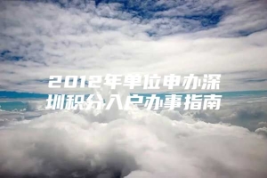 2012年单位申办深圳积分入户办事指南