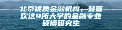 北京优质金融机构，最喜欢这9所大学的金融专业硕博研究生