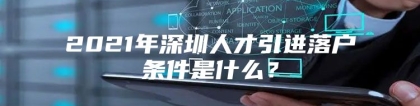 2021年深圳人才引进落户条件是什么？