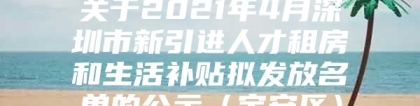 关于2021年4月深圳市新引进人才租房和生活补贴拟发放名单的公示（宝安区）