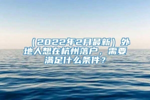 （2022年2月最新）外地人想在杭州落户，需要满足什么条件？