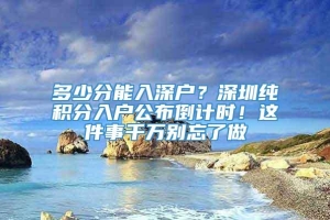 多少分能入深户？深圳纯积分入户公布倒计时！这件事千万别忘了做