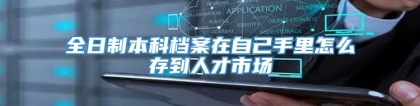 全日制本科档案在自己手里怎么存到人才市场