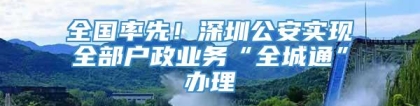 全国率先！深圳公安实现全部户政业务“全城通”办理