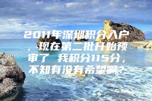 2011年深圳积分入户，现在第二批开始预审了 我积分115分，不知有没有希望啊？