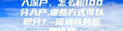 入深户，怎么积100分入户,哪些方式可以积分？-深圳商务服务信息