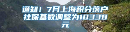 通知！7月上海积分落户社保基数调整为10338元