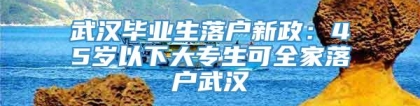 武汉毕业生落户新政：45岁以下大专生可全家落户武汉