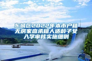 东城区2022年本市户籍无房家庭承租人适龄子女入学审核实施细则