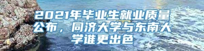 2021年毕业生就业质量公布，同济大学与东南大学谁更出色