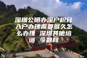 深圳公明办深户积分入户办理需要多久怎么办理 深圳其他培训 今题网