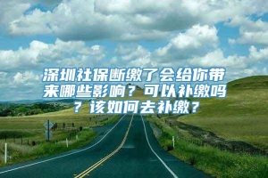 深圳社保断缴了会给你带来哪些影响？可以补缴吗？该如何去补缴？