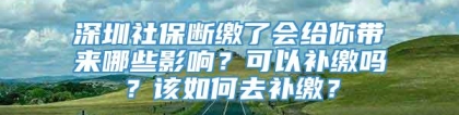 深圳社保断缴了会给你带来哪些影响？可以补缴吗？该如何去补缴？