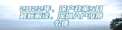 2022年，深户政策5月最新解读，深圳入户没那么难