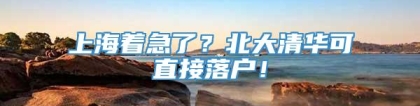 上海着急了？北大清华可直接落户！