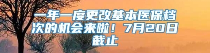 一年一度更改基本医保档次的机会来啦！7月20日截止