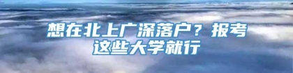 想在北上广深落户？报考这些大学就行