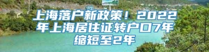 上海落户新政策！2022年上海居住证转户口7年缩短至2年