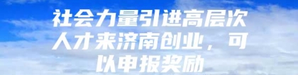 社会力量引进高层次人才来济南创业，可以申报奖励