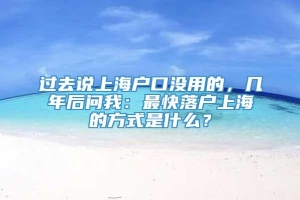 过去说上海户口没用的，几年后问我：最快落户上海的方式是什么？