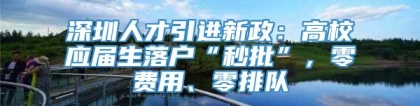 深圳人才引进新政：高校应届生落户“秒批”，零费用、零排队