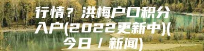 行情？洪梅户口积分入户(2022更新中)(今日／新闻)