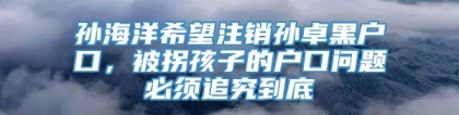 孙海洋希望注销孙卓黑户口，被拐孩子的户口问题必须追究到底