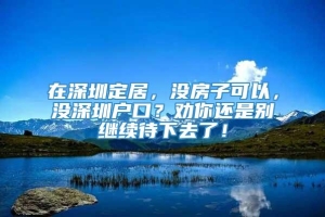 在深圳定居，没房子可以，没深圳户口？劝你还是别继续待下去了！